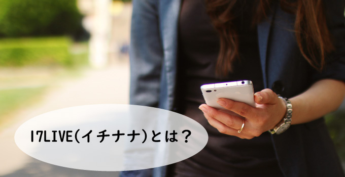ライブ配信アプリ、17LIVE(イチナナ)とは？