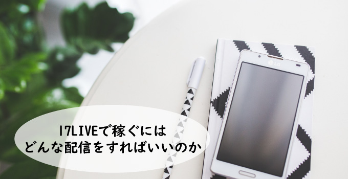 17LIVE(イチナナ)で稼ぐにはどんな配信をすればいいのか