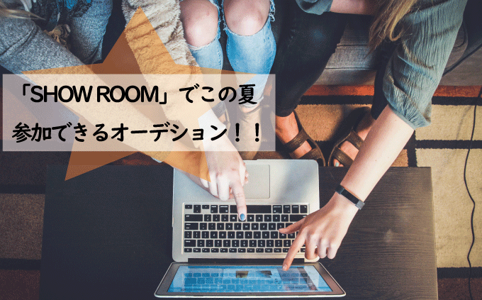 配信アプリ「SHOW ROOM」でこの夏参加できるオーデション！！