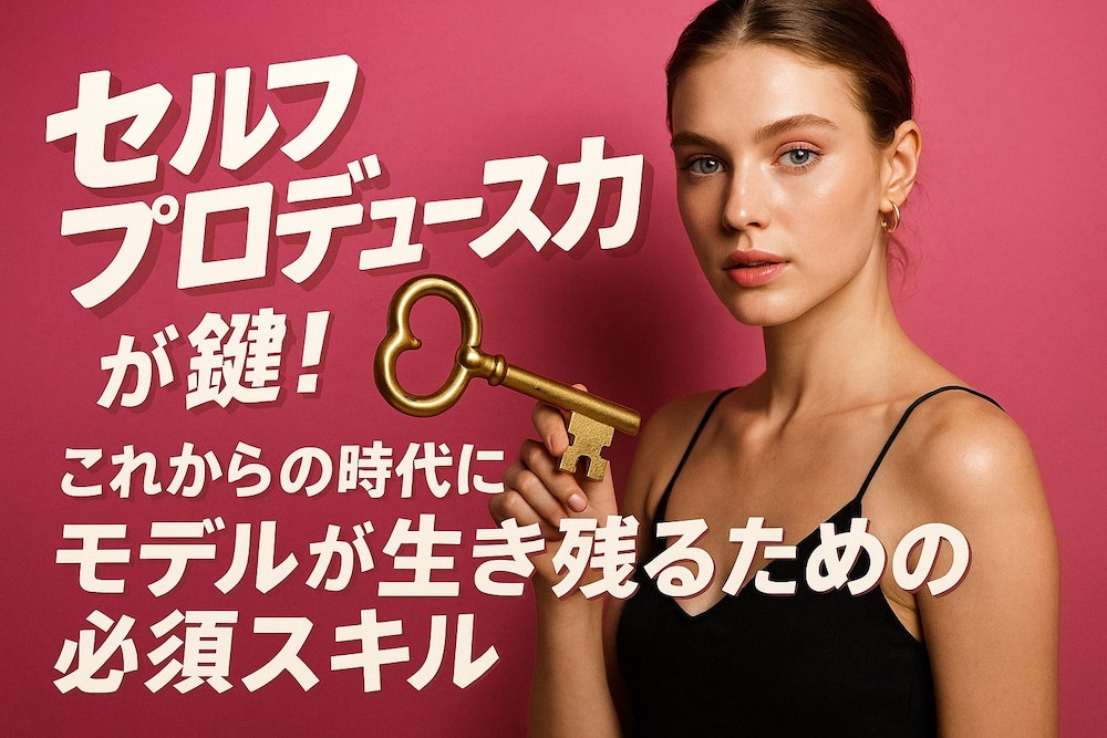 『セルフプロデュース力』が鍵！これからの時代にモデルが生き残るための必須スキル
