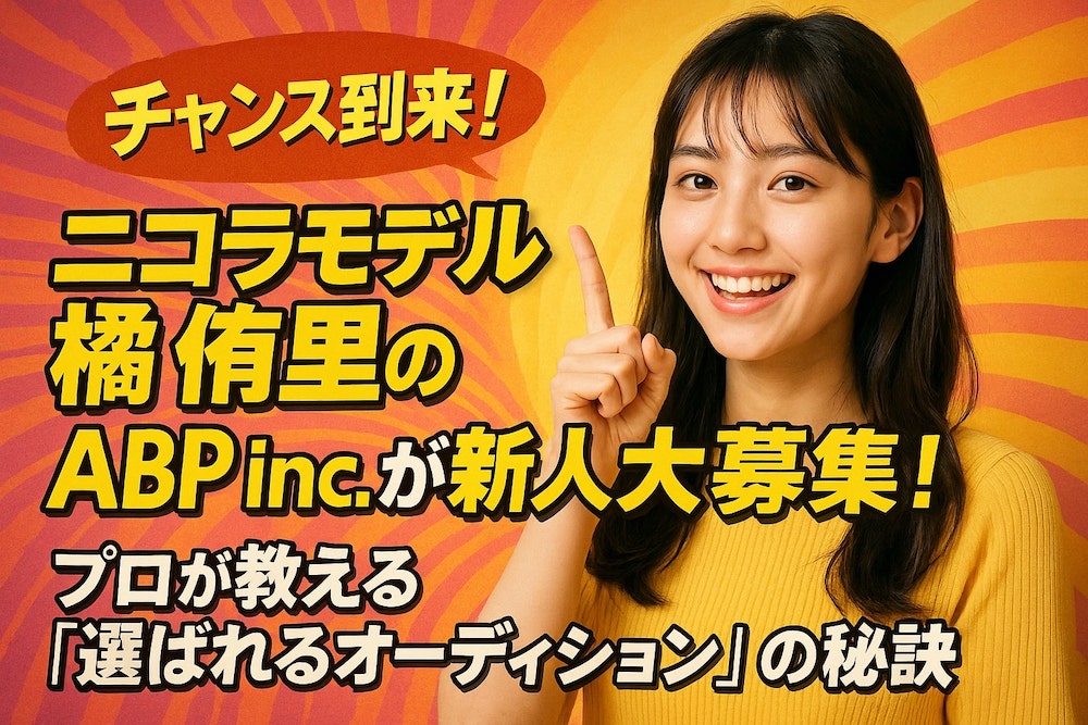 【チャンス到来！】ニコラモデル橘侑里の所属事務所ABP inc.が新人大募集！プロが教える「選ばれるオーディション」の秘訣