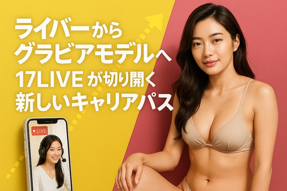 ライバーからグラビアモデルへ！17LIVEが切り開く新しいキャリアパス